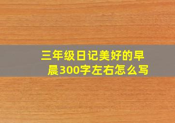 三年级日记美好的早晨300字左右怎么写