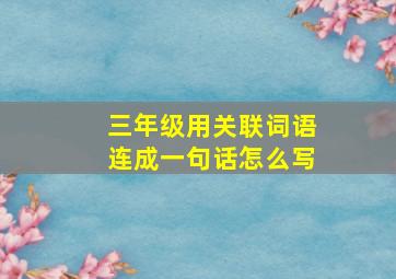 三年级用关联词语连成一句话怎么写