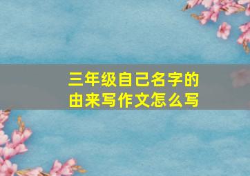 三年级自己名字的由来写作文怎么写