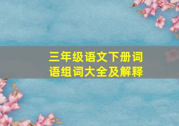 三年级语文下册词语组词大全及解释