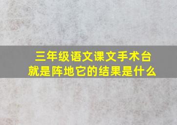 三年级语文课文手术台就是阵地它的结果是什么