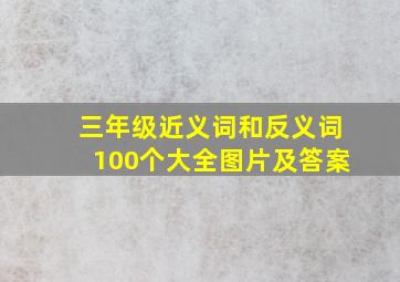 三年级近义词和反义词100个大全图片及答案