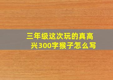 三年级这次玩的真高兴300字猴子怎么写