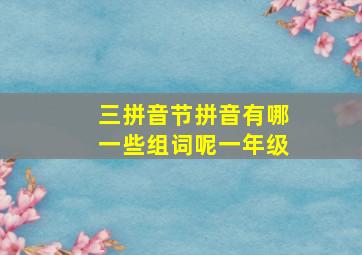 三拼音节拼音有哪一些组词呢一年级