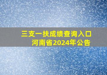 三支一扶成绩查询入口河南省2024年公告