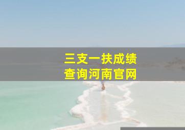 三支一扶成绩查询河南官网