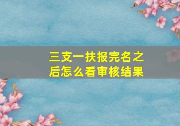 三支一扶报完名之后怎么看审核结果