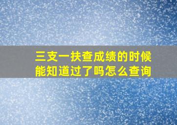 三支一扶查成绩的时候能知道过了吗怎么查询