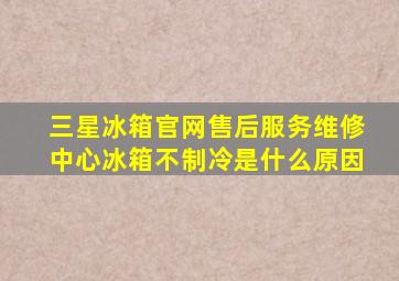 三星冰箱官网售后服务维修中心冰箱不制冷是什么原因