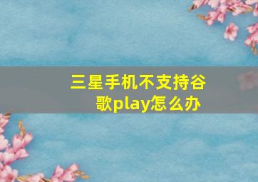 三星手机不支持谷歌play怎么办