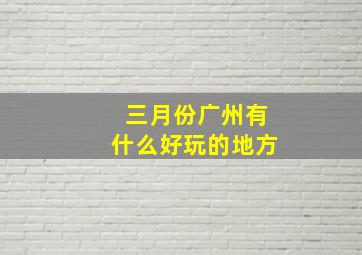 三月份广州有什么好玩的地方