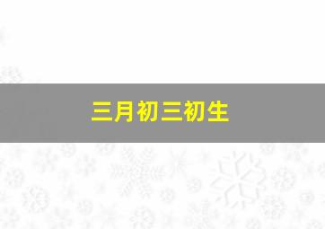 三月初三初生