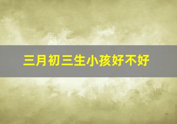 三月初三生小孩好不好