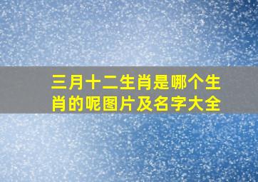 三月十二生肖是哪个生肖的呢图片及名字大全