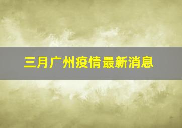 三月广州疫情最新消息