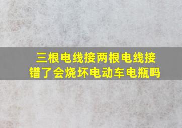 三根电线接两根电线接错了会烧坏电动车电瓶吗