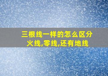 三根线一样的怎么区分火线,零线,还有地线