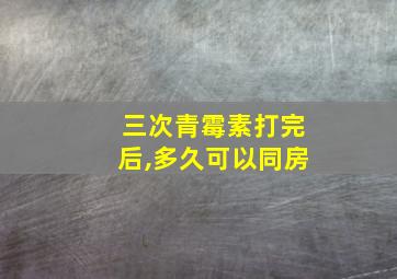 三次青霉素打完后,多久可以同房