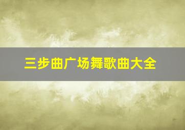 三步曲广场舞歌曲大全