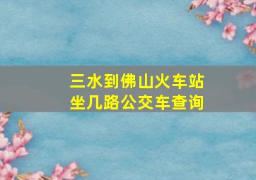 三水到佛山火车站坐几路公交车查询