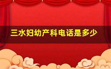 三水妇幼产科电话是多少