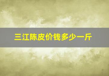 三江陈皮价钱多少一斤