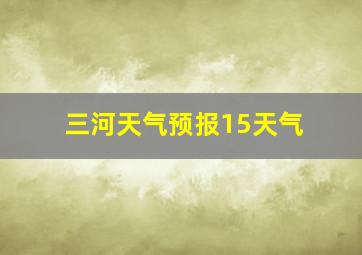 三河天气预报15天气