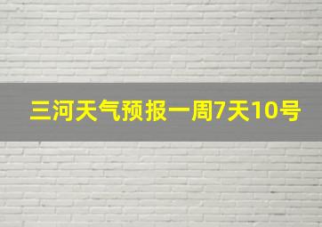 三河天气预报一周7天10号