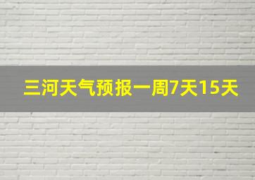 三河天气预报一周7天15天