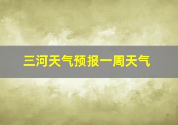 三河天气预报一周天气