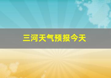 三河天气预报今天