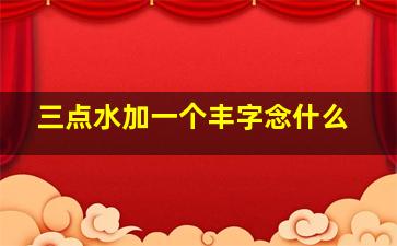 三点水加一个丰字念什么