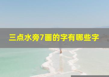 三点水旁7画的字有哪些字