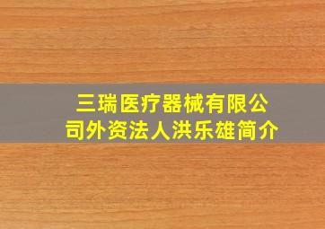 三瑞医疗器械有限公司外资法人洪乐雄简介