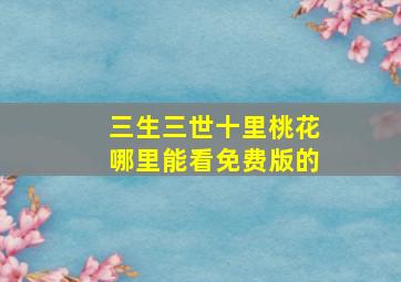 三生三世十里桃花哪里能看免费版的