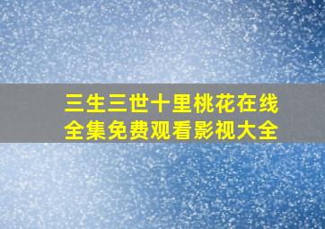 三生三世十里桃花在线全集免费观看影视大全