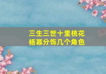 三生三世十里桃花杨幂分饰几个角色