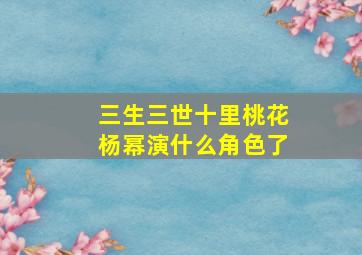 三生三世十里桃花杨幂演什么角色了