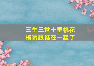 三生三世十里桃花杨幂跟谁在一起了