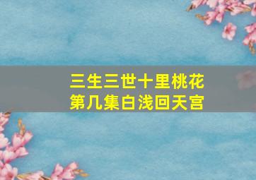 三生三世十里桃花第几集白浅回天宫