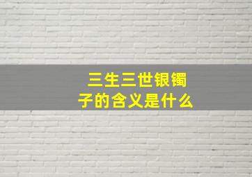 三生三世银镯子的含义是什么