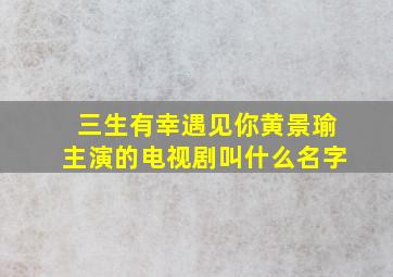 三生有幸遇见你黄景瑜主演的电视剧叫什么名字