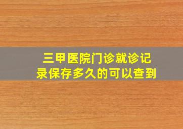 三甲医院门诊就诊记录保存多久的可以查到