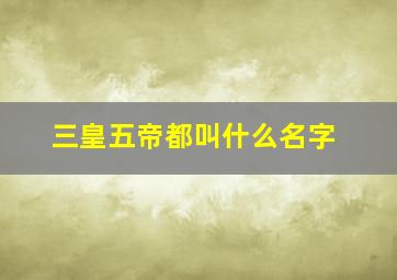 三皇五帝都叫什么名字