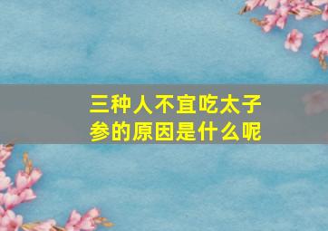 三种人不宜吃太子参的原因是什么呢