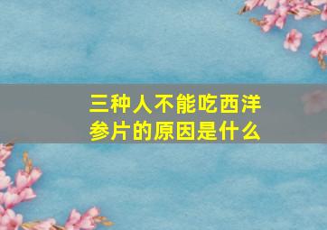 三种人不能吃西洋参片的原因是什么