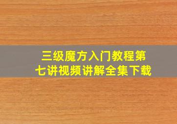 三级魔方入门教程第七讲视频讲解全集下载