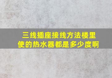 三线插座接线方法楼里使的热水器都是多少度啊