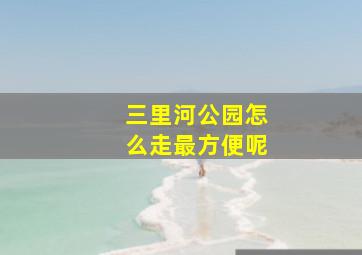 三里河公园怎么走最方便呢