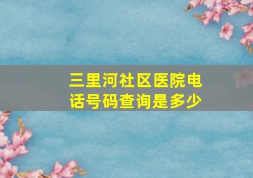 三里河社区医院电话号码查询是多少